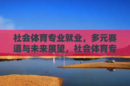 社会体育专业就业,多元赛道与未来展望,社会体育专业就业,多元赛道与未来展望 社会体育专业就业,多元赛道与未来展望,社会体育专业就业,多元赛道与未来展望