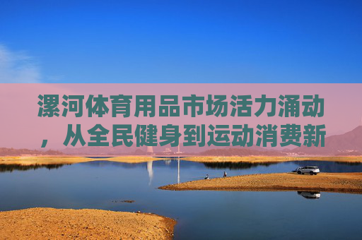 漯河体育用品市场活力涌动,从全民健身到运动消费新热潮,漯河体育用品市场活力涌动,全民健身催生运动消费新热潮 漯河体育用品市场活力涌动,从全民健身到运动消费新热潮,漯河体育用品市场活力涌动,全民健身催生运动消费新热潮