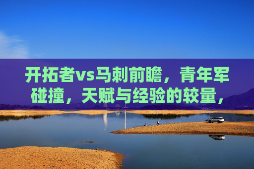 开拓者vs马刺前瞻,青年军碰撞,天赋与经验的较量,谁能笑到最后?开拓者vs马刺,青年军天赋VS经验,谁能笑到最后? 开拓者vs马刺前瞻,青年军碰撞,天赋与经验的较量,谁能笑到最后?开拓者vs马刺,青年军天赋VS经验,谁能笑到最后?