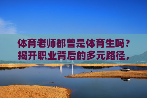体育老师都曾是体育生吗？揭开职业背后的多元路径，体育老师≠体育生？揭秘职业背后的多元路径