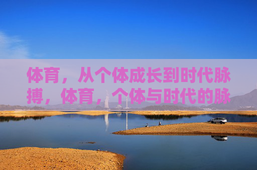 体育,从个体成长到时代脉搏,体育,个体与时代的脉搏 体育,从个体成长到时代脉搏,体育,个体与时代的脉搏