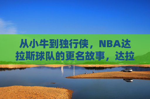 从小牛到独行侠,NBA达拉斯球队的更名故事,达拉斯NBA球队从小牛到独行侠的更名故事 从小牛到独行侠,NBA达拉斯球队的更名故事,达拉斯NBA球队从小牛到独行侠的更名故事