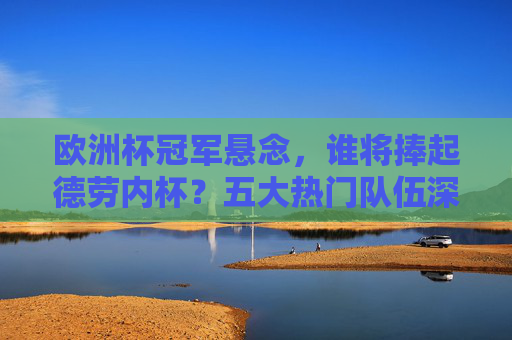 欧洲杯冠军悬念,谁将捧起德劳内杯?五大热门队伍深度解析,德劳内杯悬念,欧洲杯五大热门冠军争夺解析 欧洲杯冠军悬念,谁将捧起德劳内杯?五大热门队伍深度解析,德劳内杯悬念,欧洲杯五大热门冠军争夺解析