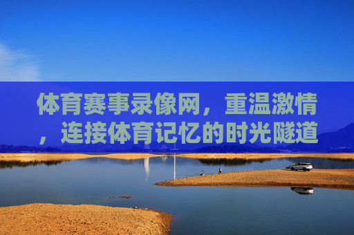 体育赛事录像网,重温激情,连接体育记忆的时光隧道,体育赛事录像网,重温激情,连接体育记忆的时光隧道 体育赛事录像网,重温激情,连接体育记忆的时光隧道,体育赛事录像网,重温激情,连接体育记忆的时光隧道