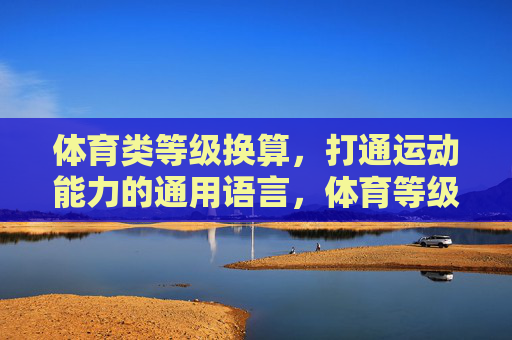 体育类等级换算，打通运动能力的通用语言，体育等级换算，打通运动能力的通用语言
