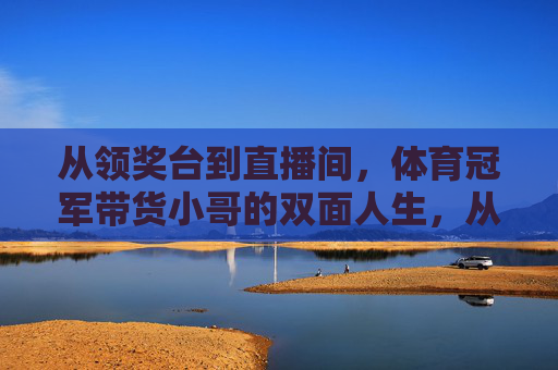 从领奖台到直播间,体育冠军带货小哥的双面人生,从领奖台到直播间,体育冠军的双面人生 从领奖台到直播间,体育冠军带货小哥的双面人生,从领奖台到直播间,体育冠军的双面人生