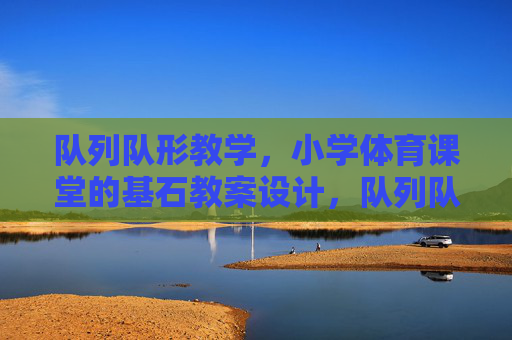 队列队形教学，小学体育课堂的基石教案设计，队列队形教学教案设计，小学体育课堂的基石