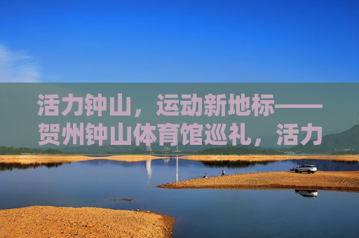 活力钟山,运动新地标——贺州钟山体育馆巡礼,活力钟山运动新地标——贺州钟山体育馆巡礼 活力钟山,运动新地标——贺州钟山体育馆巡礼,活力钟山运动新地标——贺州钟山体育馆巡礼