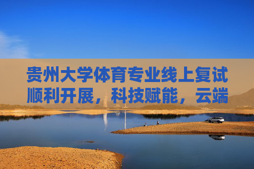 贵州大学体育专业线上复试顺利开展,科技赋能,云端逐梦,贵州大学体育专业线上复试,科技赋能云端逐梦 贵州大学体育专业线上复试顺利开展,科技赋能,云端逐梦,贵州大学体育专业线上复试,科技赋能云端逐梦