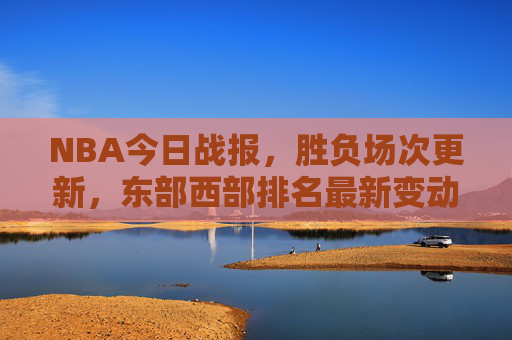 NBA今日战报,胜负场次更新,东部西部排名最新变动 NBA今日战报,胜负场次更新,东部西部排名最新变动