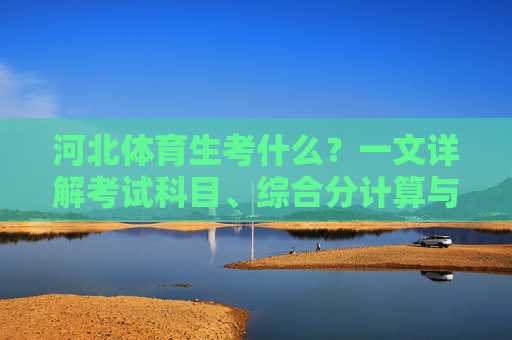 河北体育生考什么?一文详解考试科目、综合分计算与备考策略,河北体育生考试科目、综合分计算与备考策略详解 河北体育生考什么?一文详解考试科目、综合分计算与备考策略,河北体育生考试科目、综合分计算与备考策略详解