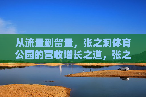 从流量到留量，张之洞体育公园的营收增长之道，张之洞体育公园，从流量到留量的营收增长之道