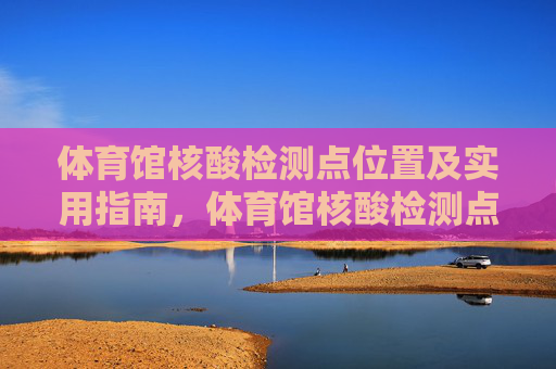体育馆核酸检测点位置及实用指南,体育馆核酸检测点位置及实用指南 体育馆核酸检测点位置及实用指南,体育馆核酸检测点位置及实用指南