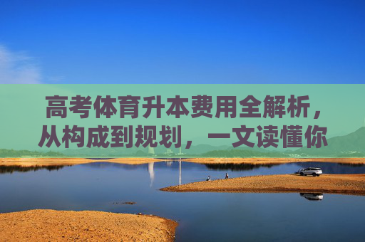 高考体育升本费用全解析，从构成到规划，一文读懂你的升本成本，高考体育升本费用全解析，构成、规划与成本一文读懂