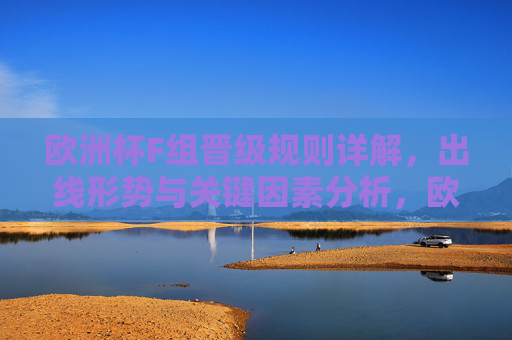 欧洲杯F组晋级规则详解,出线形势与关键因素分析,欧洲杯F组晋级规则、出线形势与关键因素解析 欧洲杯F组晋级规则详解,出线形势与关键因素分析,欧洲杯F组晋级规则、出线形势与关键因素解析