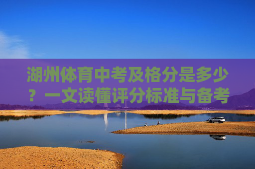 湖州体育中考及格分是多少?一文读懂评分标准与备考要点,湖州体育中考及格分是多少?一文读懂评分标准与备考要点 湖州体育中考及格分是多少?一文读懂评分标准与备考要点,湖州体育中考及格分是多少?一文读懂评分标准与备考要点