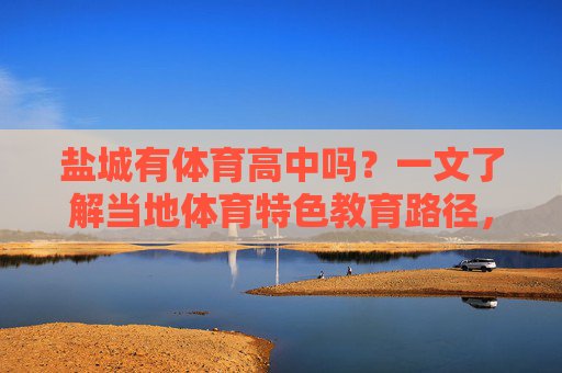 盐城有体育高中吗?一文了解当地体育特色教育路径,盐城有体育高中吗?一文了解当地体育特色教育路径 盐城有体育高中吗?一文了解当地体育特色教育路径,盐城有体育高中吗?一文了解当地体育特色教育路径