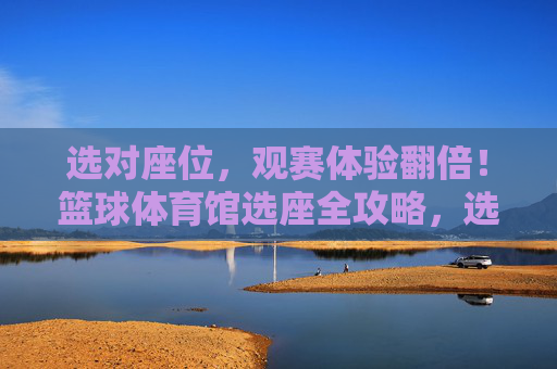 选对座位,观赛体验翻倍!篮球体育馆选座全攻略,选对篮球体育馆座位,观赛体验翻倍全攻略 选对座位,观赛体验翻倍!篮球体育馆选座全攻略,选对篮球体育馆座位,观赛体验翻倍全攻略