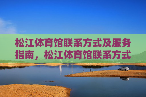松江体育馆联系方式及服务指南,松江体育馆联系方式及服务指南 松江体育馆联系方式及服务指南,松江体育馆联系方式及服务指南