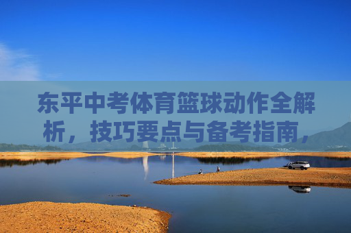 东平中考体育篮球动作全解析,技巧要点与备考指南,东平中考体育篮球,动作技巧全解析与备考指南 东平中考体育篮球动作全解析,技巧要点与备考指南,东平中考体育篮球,动作技巧全解析与备考指南