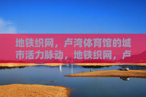 地铁织网,卢湾体育馆的城市活力脉动,地铁织网,卢湾体育馆脉动城市 地铁织网,卢湾体育馆的城市活力脉动,地铁织网,卢湾体育馆脉动城市