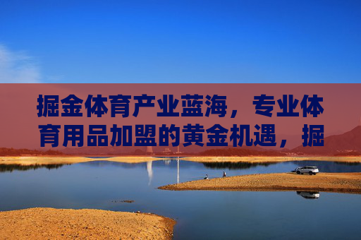 掘金体育产业蓝海，专业体育用品加盟的黄金机遇，掘金体育产业蓝海，专业体育用品加盟黄金机遇