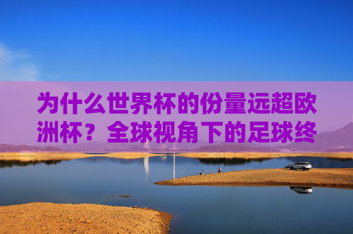 为什么世界杯的份量远超欧洲杯?全球视角下的足球终极荣誉,全球视角下的足球终极荣誉,世界杯份量解析 为什么世界杯的份量远超欧洲杯?全球视角下的足球终极荣誉,全球视角下的足球终极荣誉,世界杯份量解析