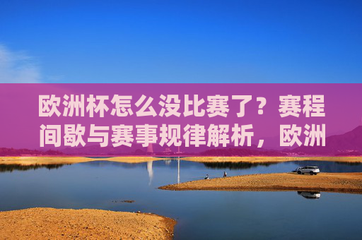 欧洲杯怎么没比赛了?赛程间歇与赛事规律解析,欧洲杯赛程间歇与赛事规律解析 欧洲杯怎么没比赛了?赛程间歇与赛事规律解析,欧洲杯赛程间歇与赛事规律解析