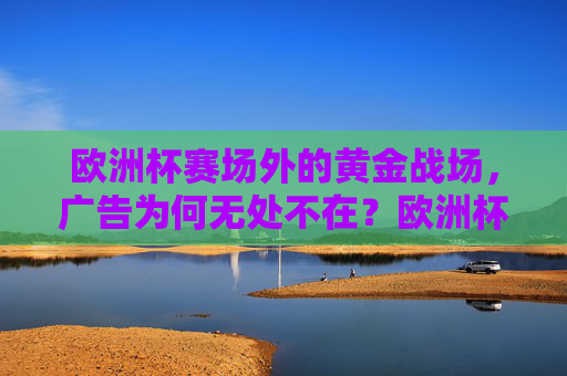欧洲杯赛场外的黄金战场,广告为何无处不在?欧洲杯赛场外,广告的黄金战场,无处不在 欧洲杯赛场外的黄金战场,广告为何无处不在?欧洲杯赛场外,广告的黄金战场,无处不在
