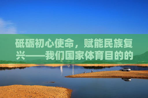 砥砺初心使命,赋能民族复兴——我们国家体育目的的时代解读,砥砺初心使命,赋能民族复兴——国家体育目的的时代解读 砥砺初心使命,赋能民族复兴——我们国家体育目的的时代解读,砥砺初心使命,赋能民族复兴——国家体育目的的时代解读