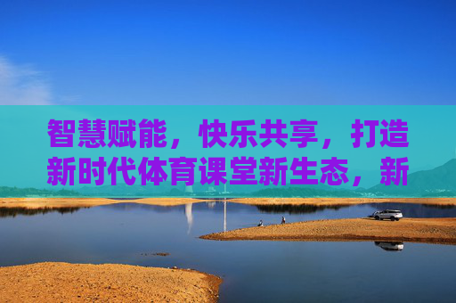 智慧赋能,快乐共享,打造新时代体育课堂新生态,新时代体育课堂,智慧赋能快乐共享新生态 智慧赋能,快乐共享,打造新时代体育课堂新生态,新时代体育课堂,智慧赋能快乐共享新生态