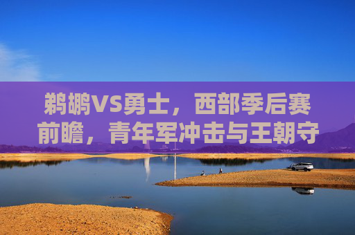 鹈鹕VS勇士,西部季后赛前瞻,青年军冲击与王朝守卫的碰撞,鹈鹕VS勇士,西部季后赛前瞻,青年军冲击与王朝守卫的碰撞 鹈鹕VS勇士,西部季后赛前瞻,青年军冲击与王朝守卫的碰撞,鹈鹕VS勇士,西部季后赛前瞻,青年军冲击与王朝守卫的碰撞