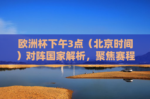 欧洲杯下午3点（北京时间）对阵国家解析，聚焦赛程焦点战，欧洲杯下午3点（北京时间）对阵国家解析，聚焦赛程焦点战