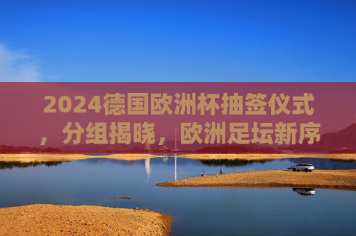 2024德国欧洲杯抽签仪式,分组揭晓,欧洲足坛新序曲即将奏响,2024德国欧洲杯抽签揭晓,欧洲足坛新序曲奏响 2024德国欧洲杯抽签仪式,分组揭晓,欧洲足坛新序曲即将奏响,2024德国欧洲杯抽签揭晓,欧洲足坛新序曲奏响