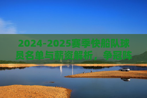 2024-2025赛季快船队球员名单与薪资解析,争冠阵容的成本与未来展望,2024-2025赛季快船队薪资解析,争冠阵容成本与未来展望 2024-2025赛季快船队球员名单与薪资解析,争冠阵容的成本与未来展望,2024-2025赛季快船队薪资解析,争冠阵容成本与未来展望