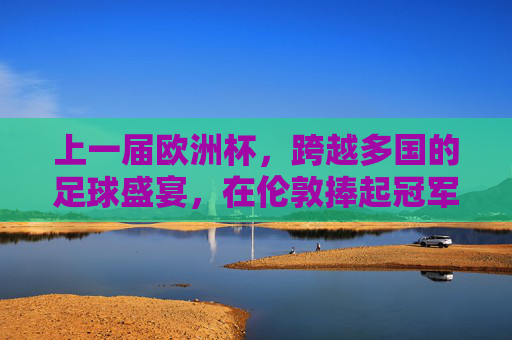 上一届欧洲杯，跨越多国的足球盛宴，在伦敦捧起冠军奖杯，上一届欧洲杯，伦敦捧起冠军奖杯，足球盛宴跨越多国