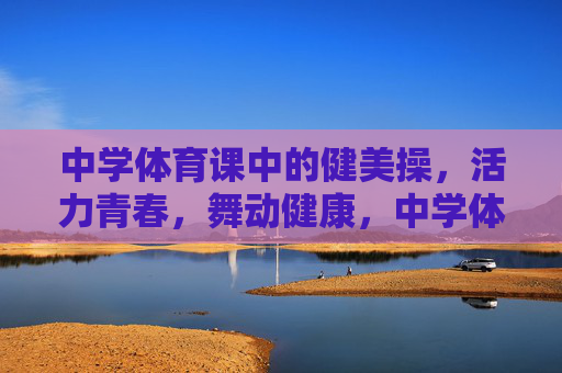 中学体育课中的健美操，活力青春，舞动健康，中学体育课健美操，活力青春舞动健康
