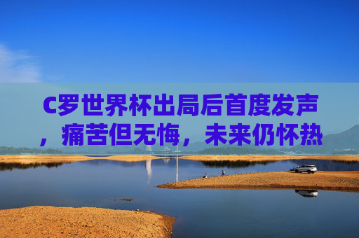 C罗世界杯出局后首度发声,痛苦但无悔,未来仍怀热爱,C罗世界杯出局后首发声,痛苦无悔,未来热爱不减 C罗世界杯出局后首度发声,痛苦但无悔,未来仍怀热爱,C罗世界杯出局后首发声,痛苦无悔,未来热爱不减
