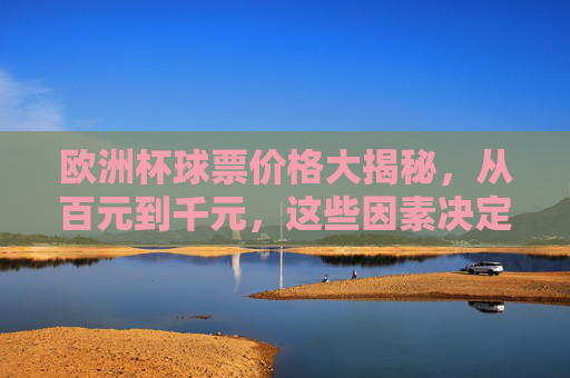 欧洲杯球票价格大揭秘，从百元到千元，这些因素决定你的观赛成本，欧洲杯球票价格大揭秘，百元到千元，这些因素决定你的观赛成本