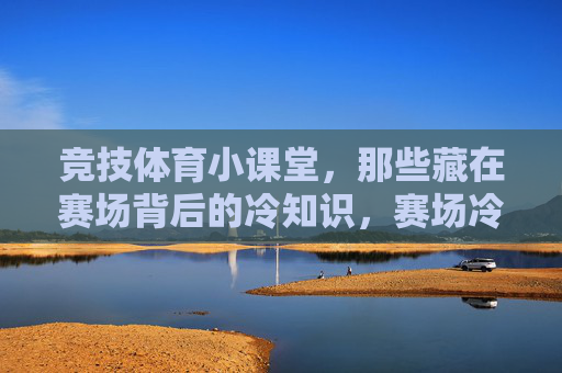 竞技体育小课堂,那些藏在赛场背后的冷知识,赛场冷知识,竞技体育小课堂 竞技体育小课堂,那些藏在赛场背后的冷知识,赛场冷知识,竞技体育小课堂