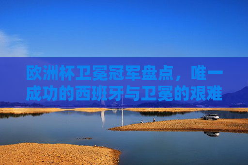 欧洲杯卫冕冠军盘点,唯一成功的西班牙与卫冕的艰难之路,欧洲杯卫冕冠军盘点,唯一成功的西班牙与卫冕的艰难之路 欧洲杯卫冕冠军盘点,唯一成功的西班牙与卫冕的艰难之路,欧洲杯卫冕冠军盘点,唯一成功的西班牙与卫冕的艰难之路