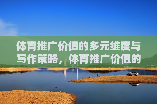 体育推广价值的多元维度与写作策略,体育推广价值的多元维度与写作策略 体育推广价值的多元维度与写作策略,体育推广价值的多元维度与写作策略