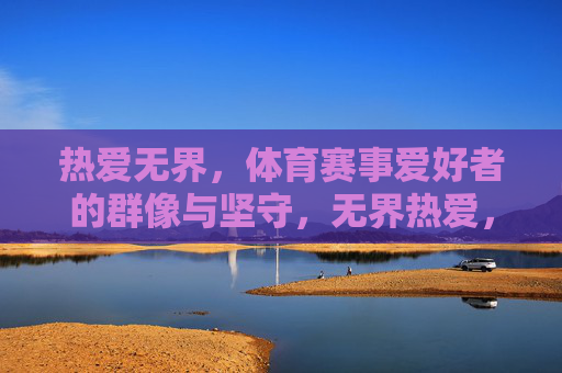 热爱无界,体育赛事爱好者的群像与坚守,无界热爱,体育赛事爱好者的群像坚守 热爱无界,体育赛事爱好者的群像与坚守,无界热爱,体育赛事爱好者的群像坚守
