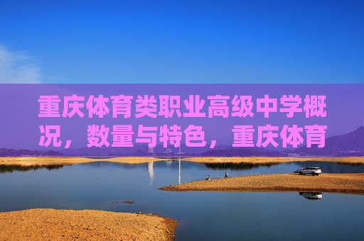 重庆体育类职业高级中学概况,数量与特色,重庆体育类职业高级中学概况,数量与特色 重庆体育类职业高级中学概况,数量与特色,重庆体育类职业高级中学概况,数量与特色