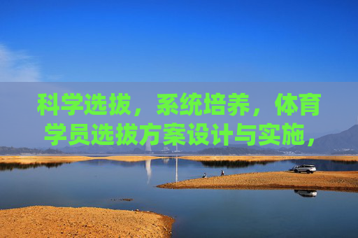 科学选拔，系统培养，体育学员选拔方案设计与实施，体育学员科学选拔及系统培养方案设计与实施