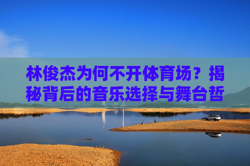 林俊杰为何不开体育场？揭秘背后的音乐选择与舞台哲学，林俊杰为何不开体育场？揭秘音乐选择与舞台哲学