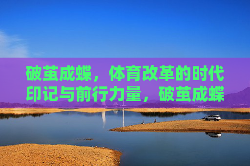 破茧成蝶,体育改革的时代印记与前行力量,破茧成蝶,体育改革的时代印记与前行力量 破茧成蝶,体育改革的时代印记与前行力量,破茧成蝶,体育改革的时代印记与前行力量