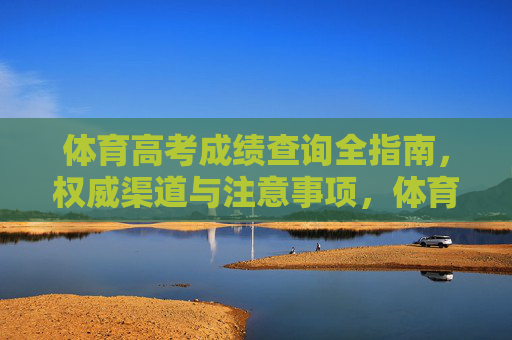 体育高考成绩查询全指南,权威渠道与注意事项,体育高考成绩查询全指南,权威渠道与注意事项 体育高考成绩查询全指南,权威渠道与注意事项,体育高考成绩查询全指南,权威渠道与注意事项