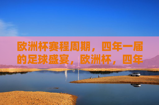 欧洲杯赛程周期,四年一届的足球盛宴,欧洲杯,四年一届的足球盛宴 欧洲杯赛程周期,四年一届的足球盛宴,欧洲杯,四年一届的足球盛宴