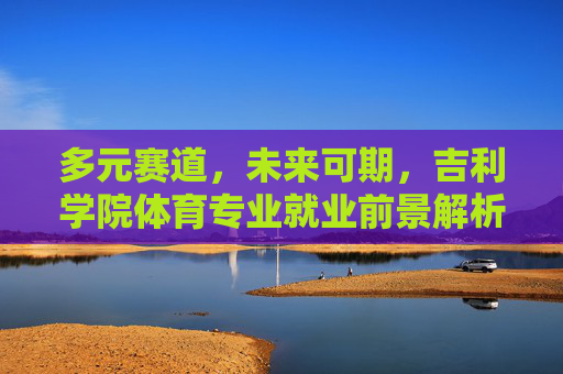 多元赛道,未来可期,吉利学院体育专业就业前景解析,多元赛道,未来可期,吉利学院体育专业就业前景 多元赛道,未来可期,吉利学院体育专业就业前景解析,多元赛道,未来可期,吉利学院体育专业就业前景